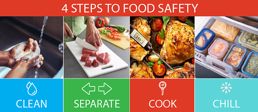 4 steps to food safety - clean, separate, cook, chill.